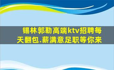 锡林郭勒高端ktv招聘每天翻包.薪满意足职等你来