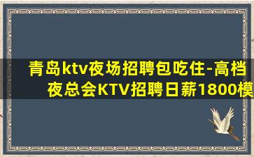 青岛ktv夜场招聘包吃住-高档夜总会KTV招聘日薪1800模